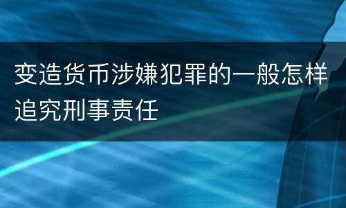 变造货币涉嫌犯罪的一般怎样追究刑事责任