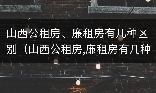 山西公租房、廉租房有几种区别（山西公租房,廉租房有几种区别在哪）