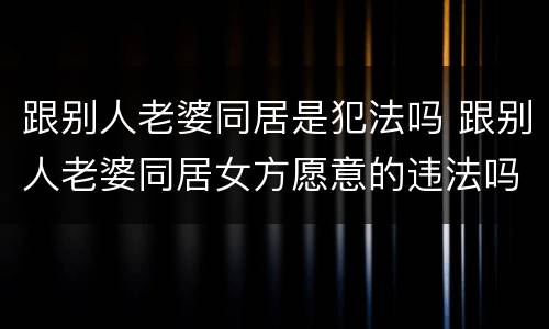 跟别人老婆同居是犯法吗 跟别人老婆同居女方愿意的违法吗?