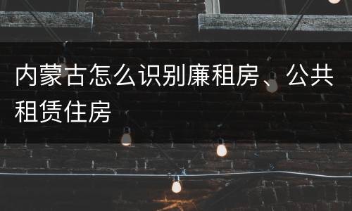 内蒙古怎么识别廉租房、公共租赁住房
