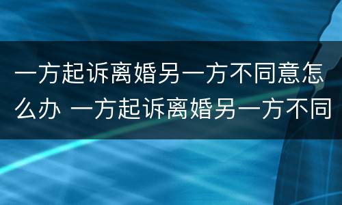 一方起诉离婚另一方不同意怎么办 一方起诉离婚另一方不同意怎么办理