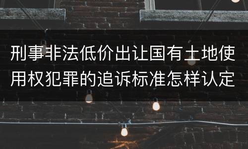 刑事非法低价出让国有土地使用权犯罪的追诉标准怎样认定