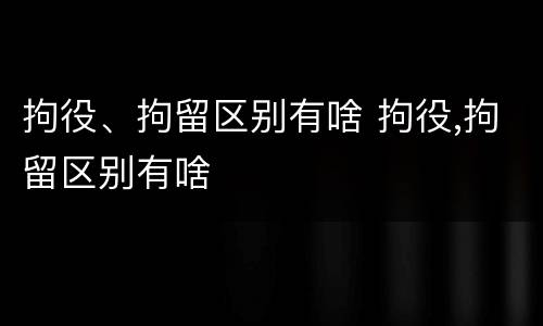 拘役、拘留区别有啥 拘役,拘留区别有啥