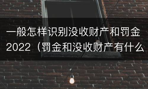 一般怎样识别没收财产和罚金2022（罚金和没收财产有什么区别）