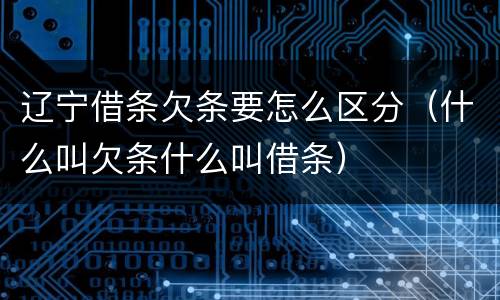 辽宁借条欠条要怎么区分（什么叫欠条什么叫借条）