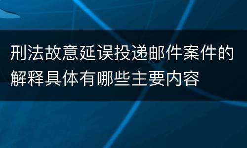 刑法故意延误投递邮件案件的解释具体有哪些主要内容