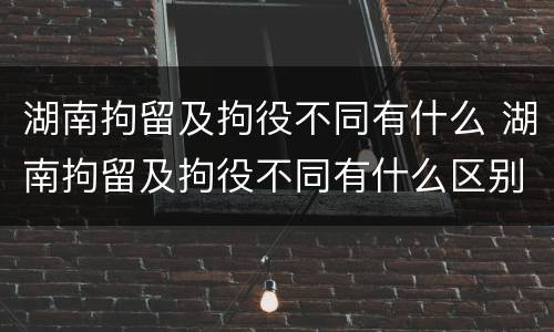湖南拘留及拘役不同有什么 湖南拘留及拘役不同有什么区别