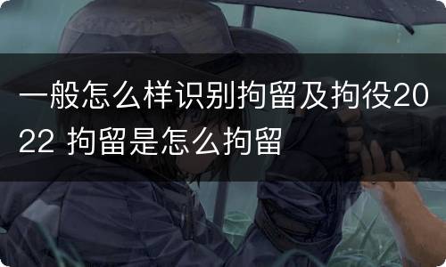 一般怎么样识别拘留及拘役2022 拘留是怎么拘留