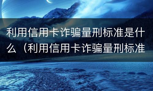 利用信用卡诈骗量刑标准是什么（利用信用卡诈骗量刑标准是什么意思）