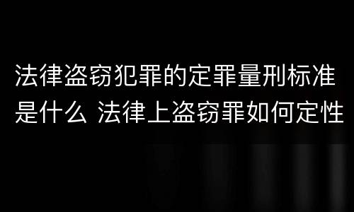 法律盗窃犯罪的定罪量刑标准是什么 法律上盗窃罪如何定性