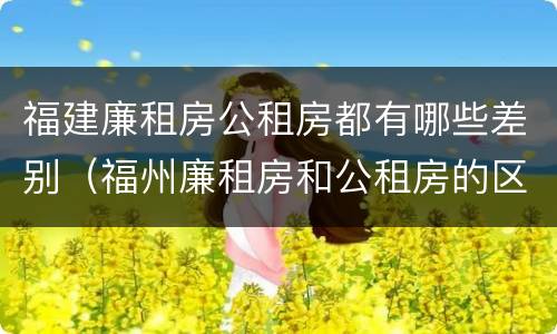 福建廉租房公租房都有哪些差别（福州廉租房和公租房的区别）