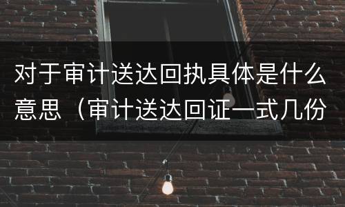 对于审计送达回执具体是什么意思（审计送达回证一式几份?）