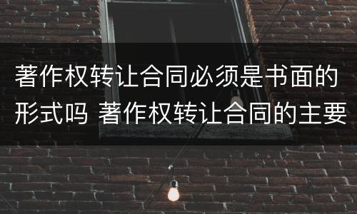 著作权转让合同必须是书面的形式吗 著作权转让合同的主要内容
