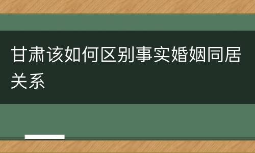 甘肃该如何区别事实婚姻同居关系
