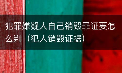 犯罪嫌疑人自己销毁罪证要怎么判（犯人销毁证据）
