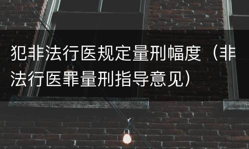 犯非法行医规定量刑幅度（非法行医罪量刑指导意见）