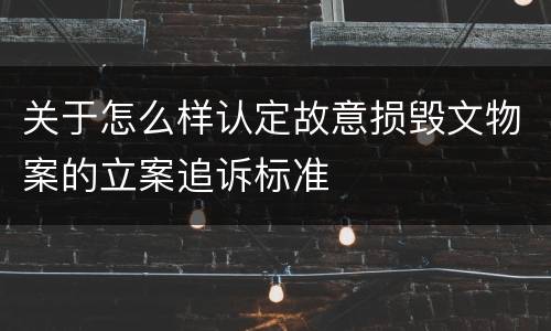 关于怎么样认定故意损毁文物案的立案追诉标准