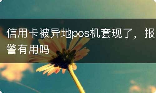 信用卡被异地pos机套现了，报警有用吗