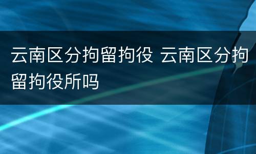 云南区分拘留拘役 云南区分拘留拘役所吗