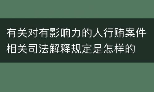 有关对有影响力的人行贿案件相关司法解释规定是怎样的