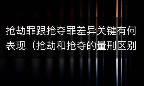 抢劫罪跟抢夺罪差异关键有何表现（抢劫和抢夺的量刑区别）