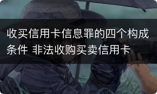 收买信用卡信息罪的四个构成条件 非法收购买卖信用卡