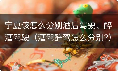 宁夏该怎么分别酒后驾驶、醉酒驾驶（酒驾醉驾怎么分别?）