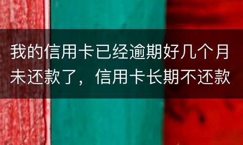 我的信用卡已经逾期好几个月未还款了，信用卡长期不还款会怎么样