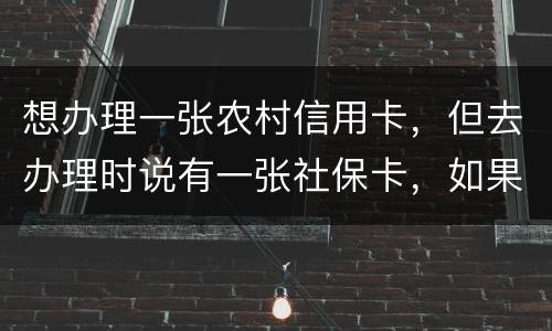 想办理一张农村信用卡,但去办理时说有一张社保卡,如果重新办理一张农村信用卡