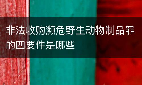 非法收购濒危野生动物制品罪的四要件是哪些