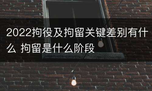2022拘役及拘留关键差别有什么 拘留是什么阶段