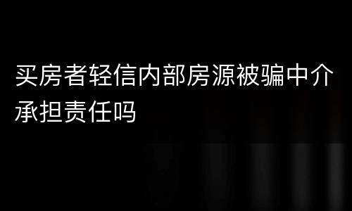 买房者轻信内部房源被骗中介承担责任吗