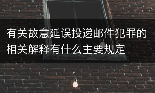 有关故意延误投递邮件犯罪的相关解释有什么主要规定