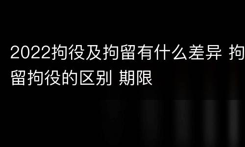 2022拘役及拘留有什么差异 拘留拘役的区别 期限