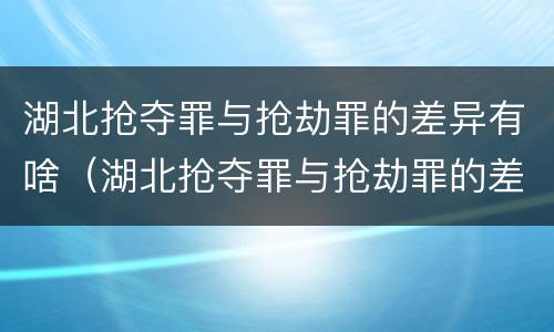 湖北抢夺罪与抢劫罪的差异有啥（湖北抢夺罪与抢劫罪的差异有啥不同）