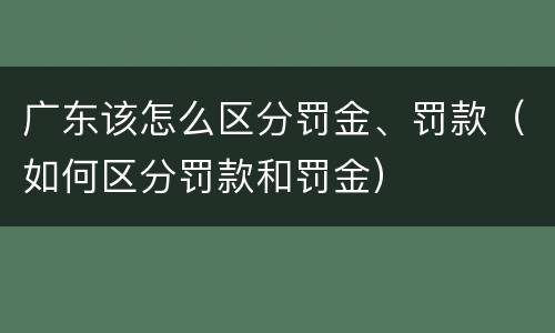 广东该怎么区分罚金、罚款（如何区分罚款和罚金）