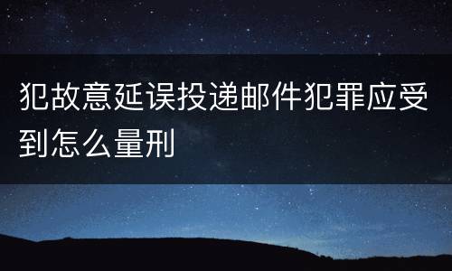 犯故意延误投递邮件犯罪应受到怎么量刑