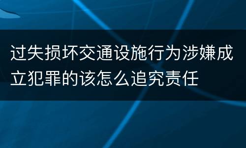 过失损坏交通设施行为涉嫌成立犯罪的该怎么追究责任