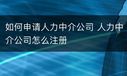 如何申请人力中介公司 人力中介公司怎么注册