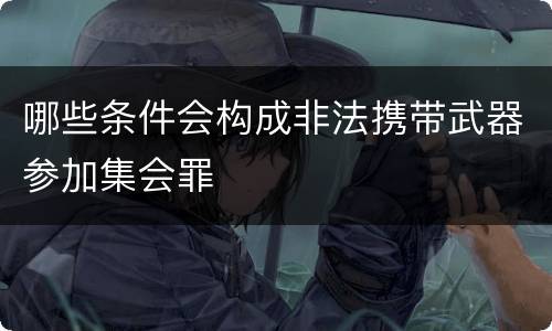 哪些条件会构成非法携带武器参加集会罪