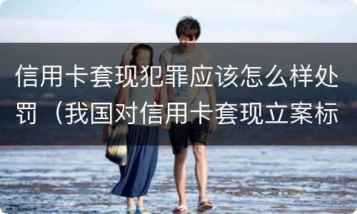 信用卡套现犯罪应该怎么样处罚（我国对信用卡套现立案标准）