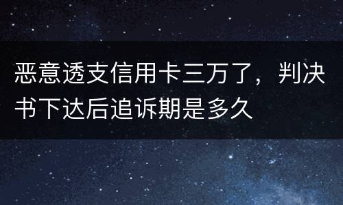 恶意透支信用卡三万了，判决书下达后追诉期是多久