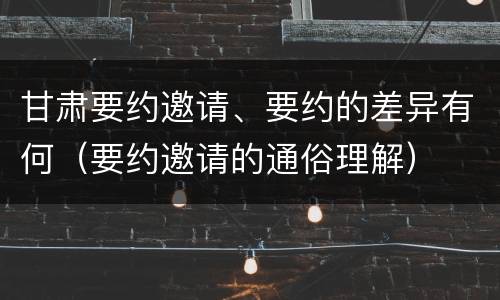 甘肃要约邀请、要约的差异有何（要约邀请的通俗理解）