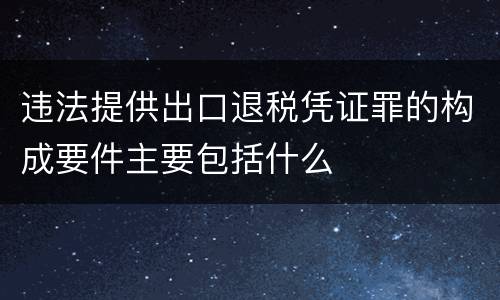 违法提供出口退税凭证罪的构成要件主要包括什么