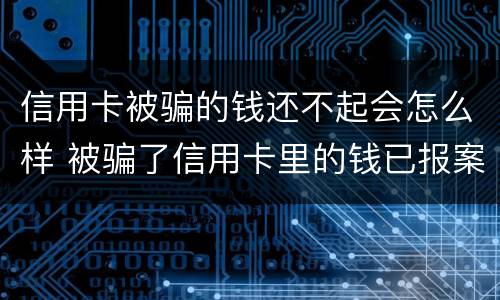 信用卡被骗的钱还不起会怎么样 被骗了信用卡里的钱已报案可以不还吗