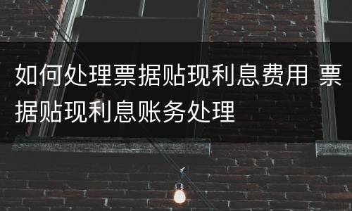 如何处理票据贴现利息费用 票据贴现利息账务处理
