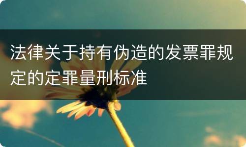 法律关于持有伪造的发票罪规定的定罪量刑标准