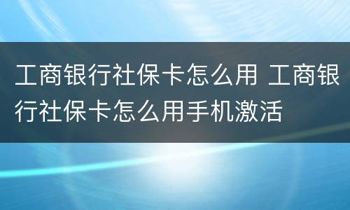 工商银行社保卡怎么用 工商银行社保卡怎么用手机激活