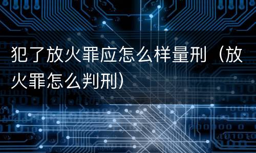 犯了放火罪应怎么样量刑（放火罪怎么判刑）