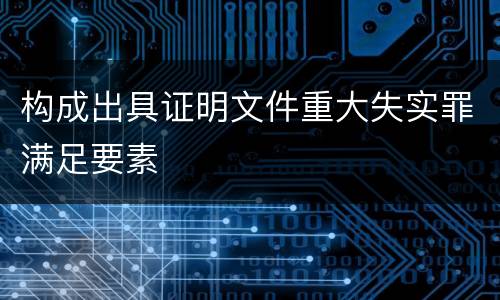 构成出具证明文件重大失实罪满足要素
